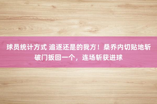 球员统计方式 追逐还是的我方！桑乔内切贴地斩破门扳回一个，连场斩获进球