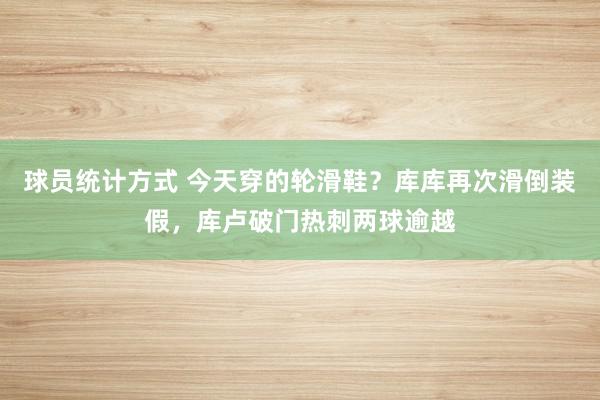 球员统计方式 今天穿的轮滑鞋？库库再次滑倒装假，库卢破门热刺两球逾越