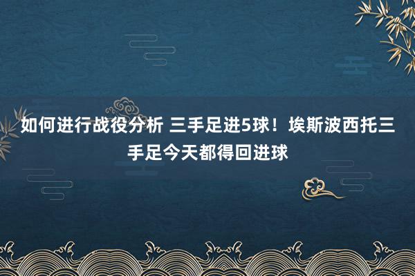 如何进行战役分析 三手足进5球！埃斯波西托三手足今天都得回进球