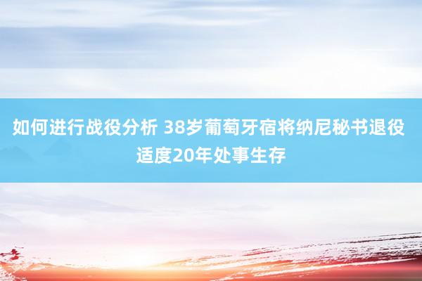 如何进行战役分析 38岁葡萄牙宿将纳尼秘书退役 适度20年处事生存