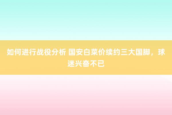 如何进行战役分析 国安白菜价续约三大国脚，球迷兴奋不已