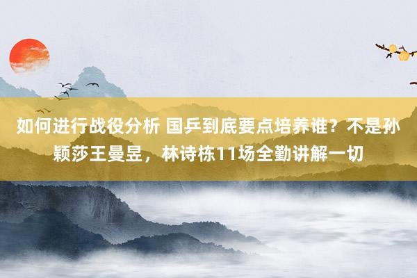 如何进行战役分析 国乒到底要点培养谁？不是孙颖莎王曼昱，林诗栋11场全勤讲解一切