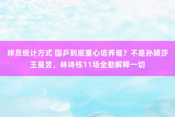 球员统计方式 国乒到底重心培养谁？不是孙颖莎王曼昱，林诗栋11场全勤解释一切