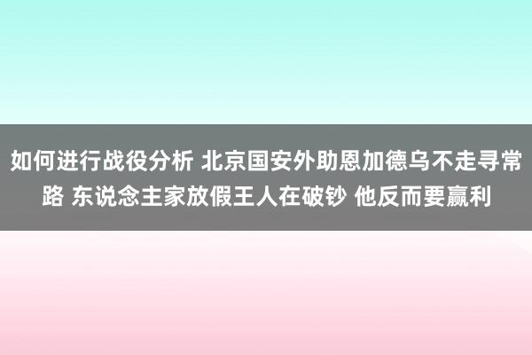 如何进行战役分析 北京国安外助恩加德乌不走寻常路 东说念主家放假王人在破钞 他反而要赢利