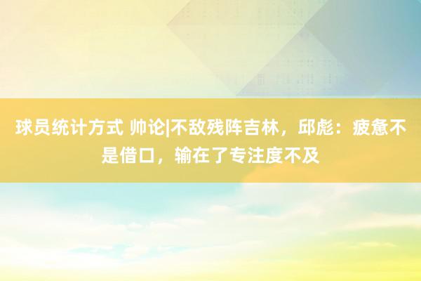 球员统计方式 帅论|不敌残阵吉林，邱彪：疲惫不是借口，输在了专注度不及