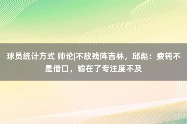 球员统计方式 帅论|不敌残阵吉林，邱彪：疲钝不是借口，输在了专注度不及