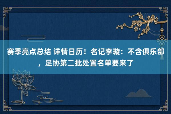 赛季亮点总结 详情日历！名记李璇：不含俱乐部，足协第二批处置名单要来了