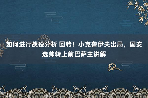 如何进行战役分析 回转！小克鲁伊夫出局，国安选帅转上前巴萨主讲解