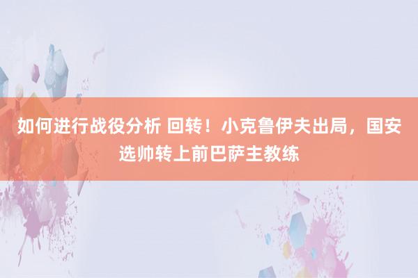 如何进行战役分析 回转！小克鲁伊夫出局，国安选帅转上前巴萨主教练