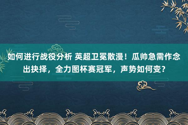 如何进行战役分析 英超卫冕散漫！瓜帅急需作念出抉择，全力图杯赛冠军，声势如何变？