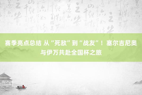 赛季亮点总结 从“死敌”到“战友”！塞尔吉尼奥与伊万共赴全国杯之旅