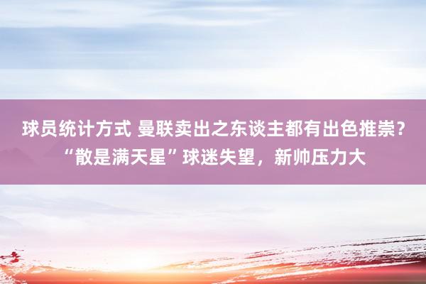 球员统计方式 曼联卖出之东谈主都有出色推崇？“散是满天星”球迷失望，新帅压力大