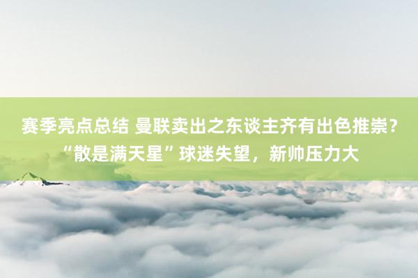 赛季亮点总结 曼联卖出之东谈主齐有出色推崇？“散是满天星”球迷失望，新帅压力大