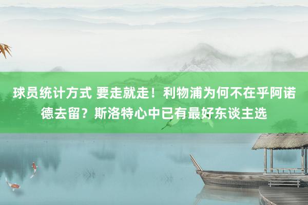 球员统计方式 要走就走！利物浦为何不在乎阿诺德去留？斯洛特心中已有最好东谈主选