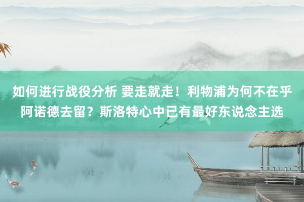 如何进行战役分析 要走就走！利物浦为何不在乎阿诺德去留？斯洛特心中已有最好东说念主选