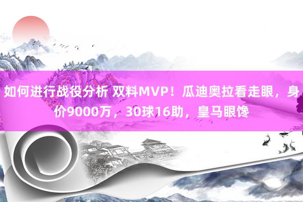 如何进行战役分析 双料MVP！瓜迪奥拉看走眼，身价9000万，30球16助，皇马眼馋