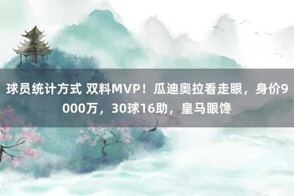 球员统计方式 双料MVP！瓜迪奥拉看走眼，身价9000万，30球16助，皇马眼馋