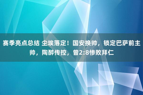 赛季亮点总结 尘埃落定！国安换帅，锁定巴萨前主帅，陶醉传控，曾2:8惨败拜仁