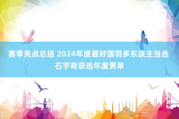 赛季亮点总结 2024年度最好国羽多东谈主当选 石宇奇获选年度男单