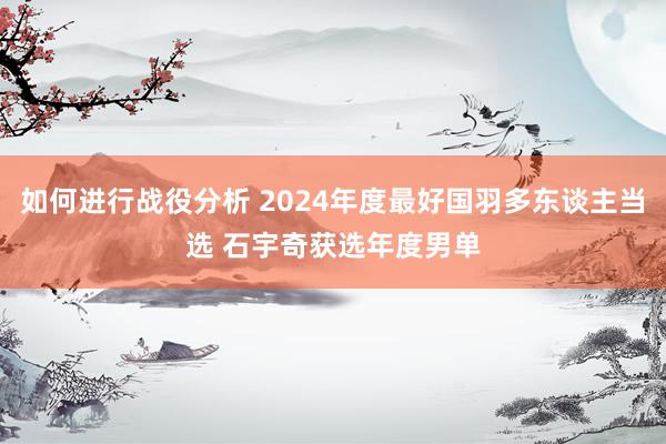 如何进行战役分析 2024年度最好国羽多东谈主当选 石宇奇获选年度男单