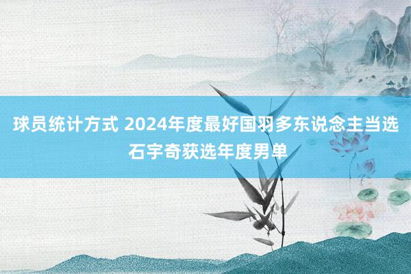 球员统计方式 2024年度最好国羽多东说念主当选 石宇奇获选年度男单