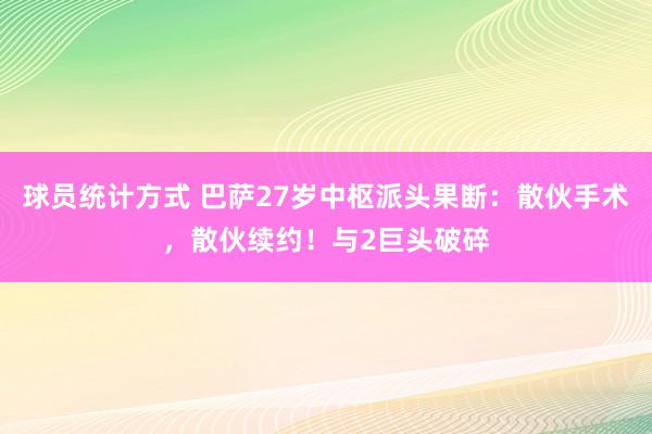 球员统计方式 巴萨27岁中枢派头果断：散伙手术，散伙续约！与2巨头破碎