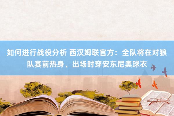 如何进行战役分析 西汉姆联官方：全队将在对狼队赛前热身、出场时穿安东尼奥球衣