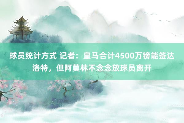 球员统计方式 记者：皇马合计4500万镑能签达洛特，但阿莫林不念念放球员离开