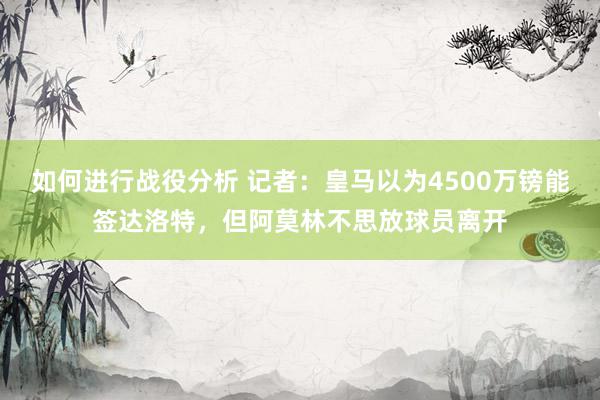 如何进行战役分析 记者：皇马以为4500万镑能签达洛特，但阿莫林不思放球员离开