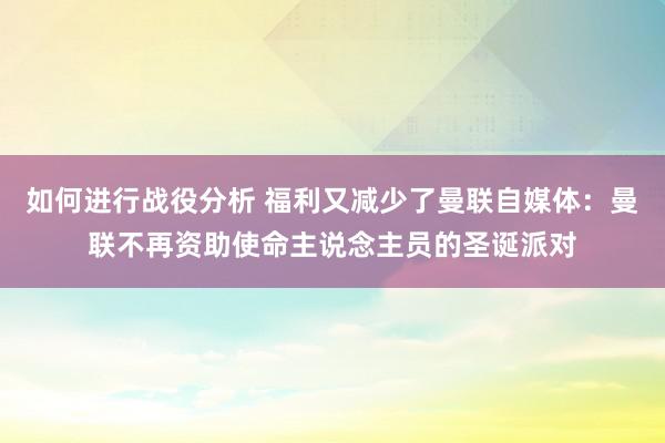 如何进行战役分析 福利又减少了曼联自媒体：曼联不再资助使命主说念主员的圣诞派对