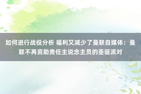 如何进行战役分析 福利又减少了曼联自媒体：曼联不再资助责任主说念主员的圣诞派对