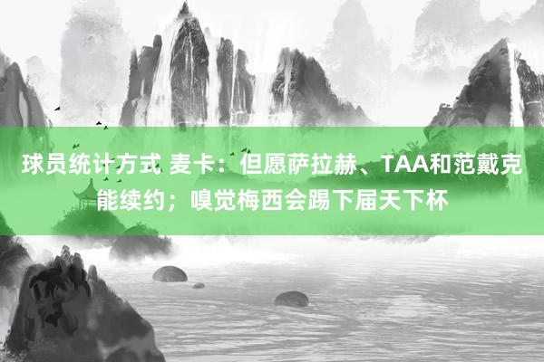 球员统计方式 麦卡：但愿萨拉赫、TAA和范戴克能续约；嗅觉梅西会踢下届天下杯